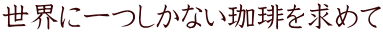 世界に一つしかない珈琲を求めて