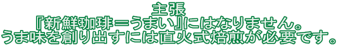 主張
『新鮮珈琲＝うまい』にはなりません。
うま味を創り出すには直火式焙煎が必要です。